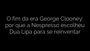 ​O fim da era George Clooney: por que a Nespresso escolheu Dua Lipa para se reinventar 